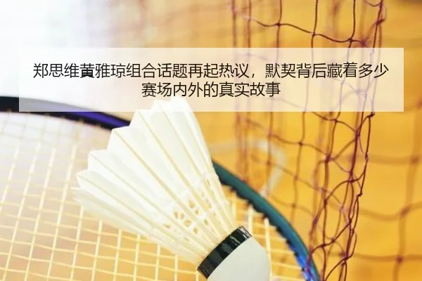 郑思维黄雅琼组合话题再起热议，默契背后藏着多少赛场内外的真实故事